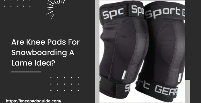 Are Knee Pads For Snowboarding A Lame Idea?