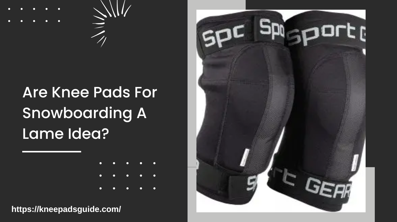 Are Knee Pads For Snowboarding A Lame Idea?