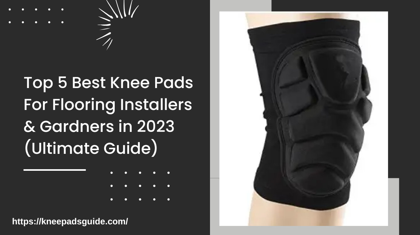 Top 5 Best Knee Pads For Flooring Installers & Gardners