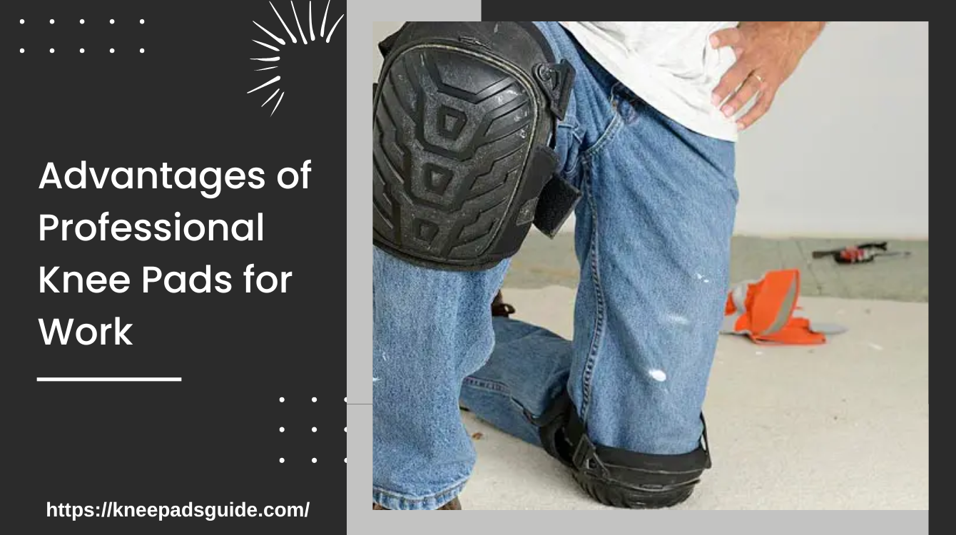 Advantages of Professional Knee Pads for Work